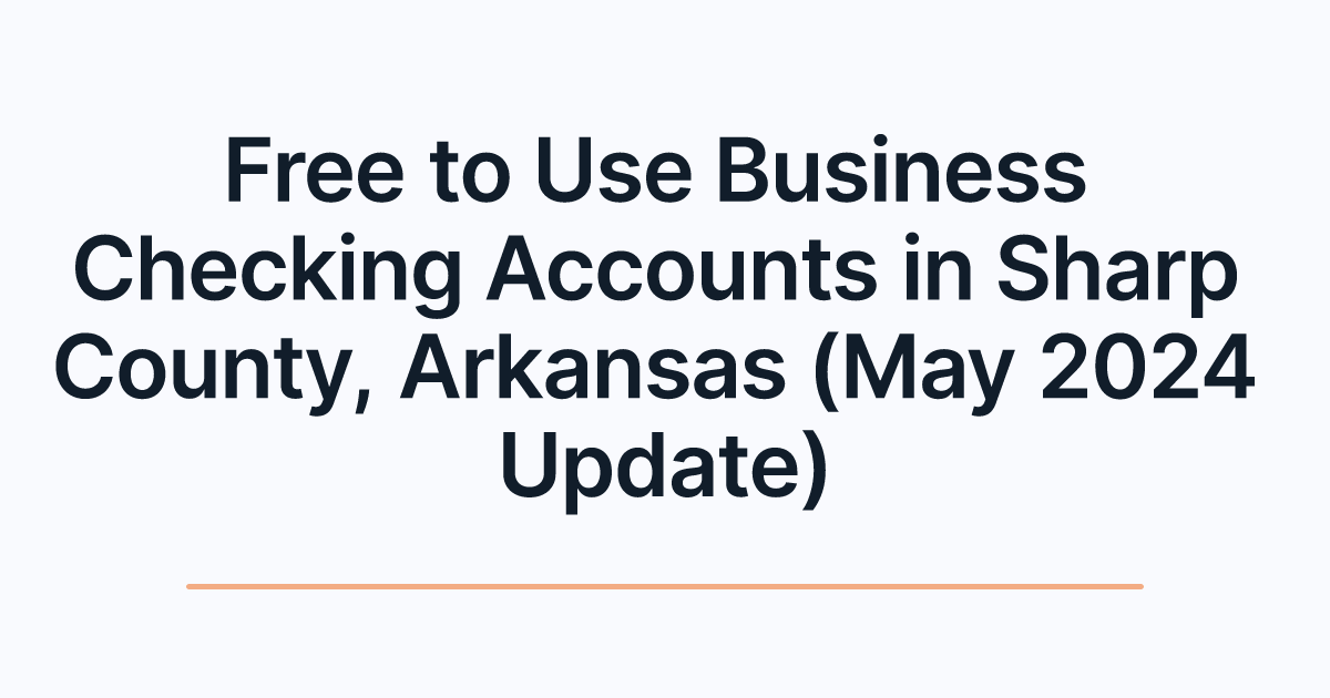Free to Use Business Checking Accounts in Sharp County, Arkansas (May 2024 Update)